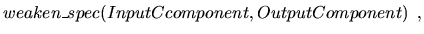 $\displaystyle weaken\_spec(InputCcomponent,OutputComponent) \enspace,
$
